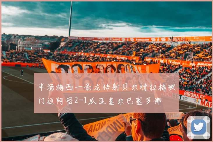 半场梅西一条龙传射贝尔特拉梅破门迈阿密2-1瓜亚基尔巴塞罗那