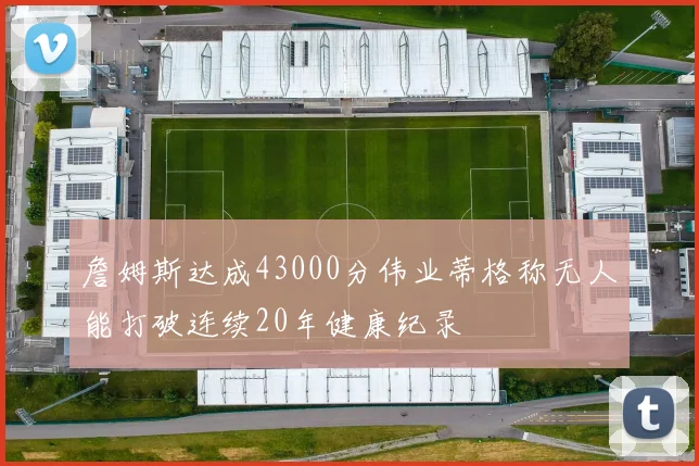 詹姆斯达成43000分伟业蒂格称无人能打破连续20年健康纪录