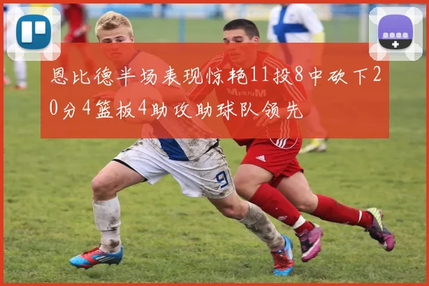 恩比德半场表现惊艳11投8中砍下20分4篮板4助攻助球队领先