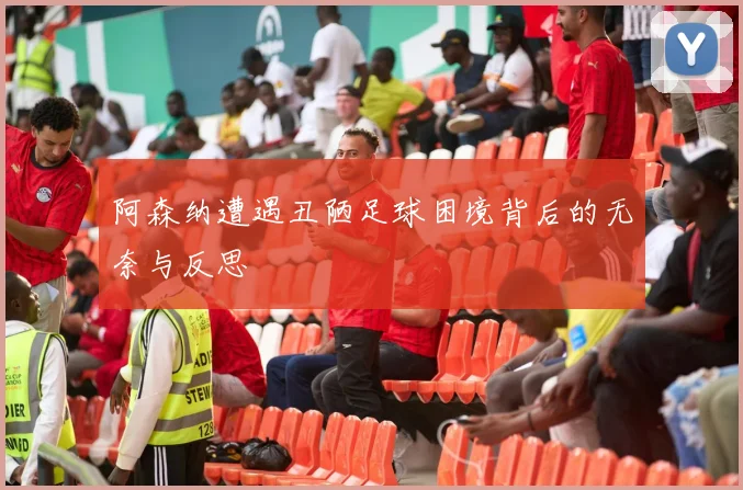 阿森纳遭遇丑陋足球困境背后的无奈与反思