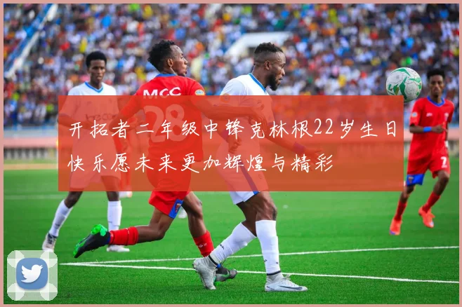 开拓者二年级中锋克林根22岁生日快乐愿未来更加辉煌与精彩