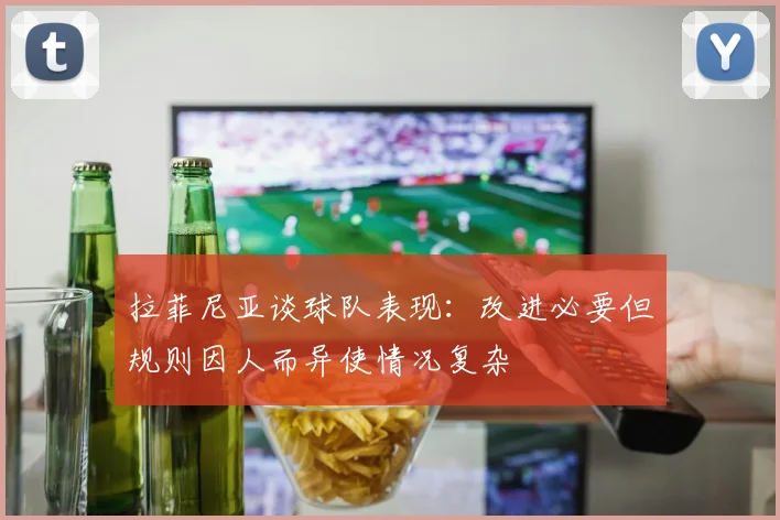 拉菲尼亚谈球队表现：改进必要但规则因人而异使情况复杂