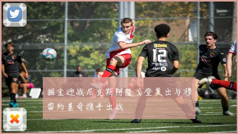 掘金迎战尼克斯阿隆戈登复出与穆雷约基奇携手出战