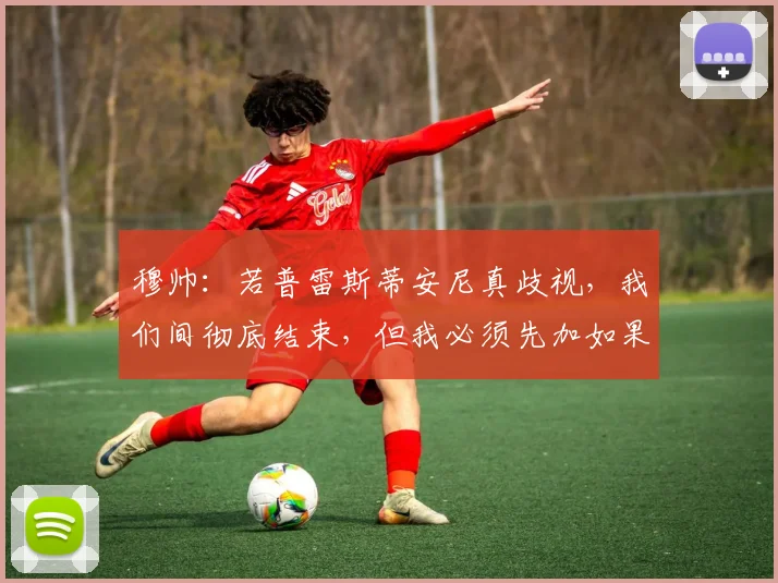 穆帅：若普雷斯蒂安尼真歧视，我们间彻底结束，但我必须先加如果