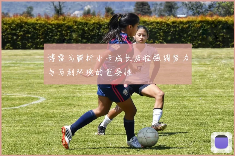 博雷戈解析小卡成长历程强调努力与马刺环境的重要性