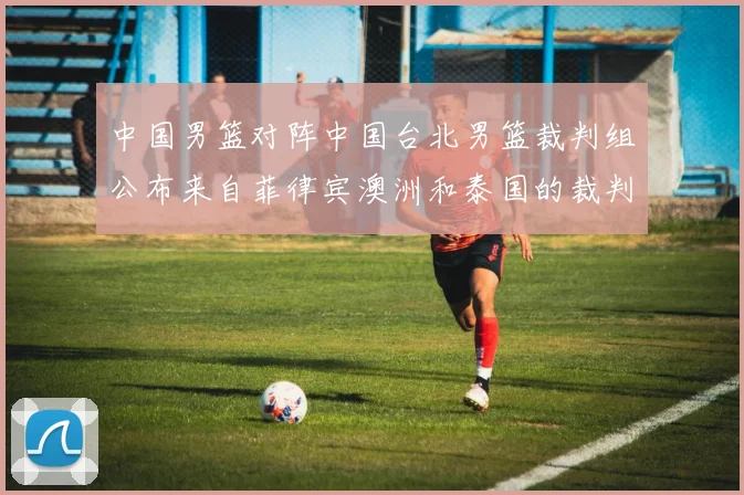 中国男篮对阵中国台北男篮裁判组公布来自菲律宾澳洲和泰国的裁判团队