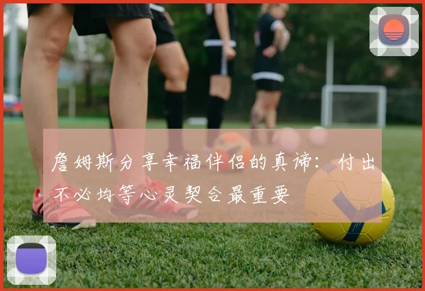 詹姆斯分享幸福伴侣的真谛：付出不必均等心灵契合最重要