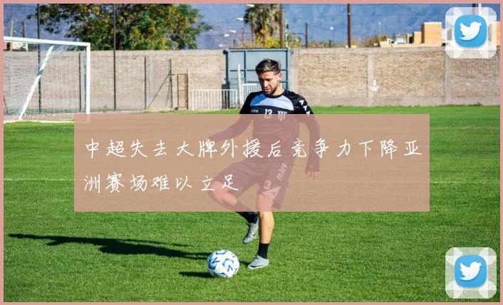 中超失去大牌外援后竞争力下降亚洲赛场难以立足