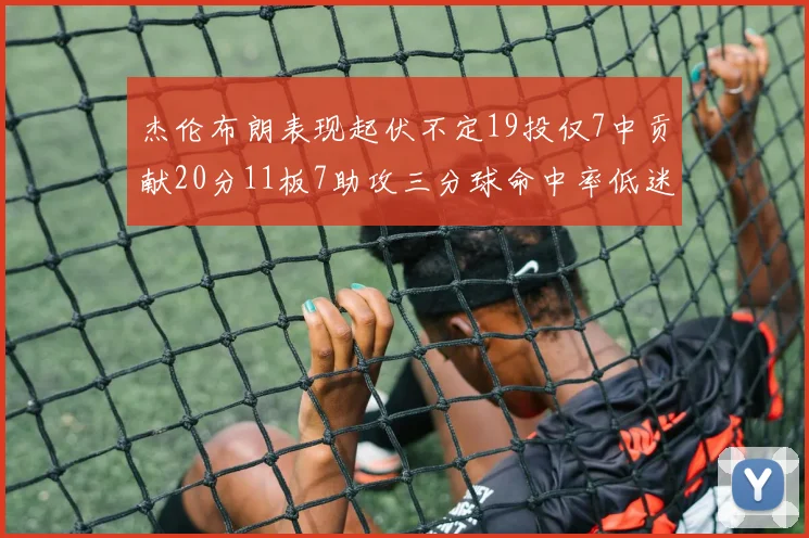 杰伦布朗表现起伏不定19投仅7中贡献20分11板7助攻三分球命中率低迷