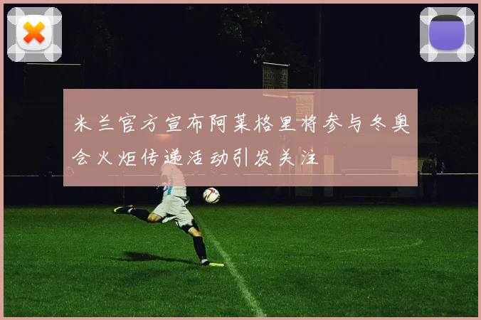 米兰官方宣布阿莱格里将参与冬奥会火炬传递活动引发关注