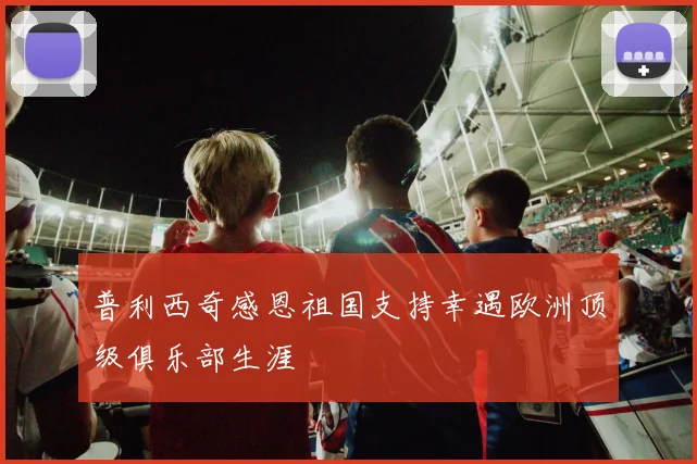 普利西奇感恩祖国支持幸遇欧洲顶级俱乐部生涯