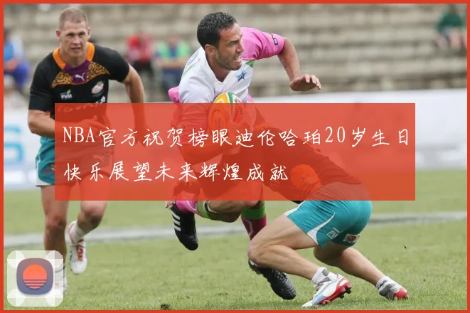 NBA官方祝贺榜眼迪伦哈珀20岁生日快乐展望未来辉煌成就