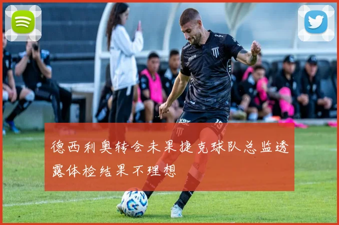德西利奥转会未果捷克球队总监透露体检结果不理想