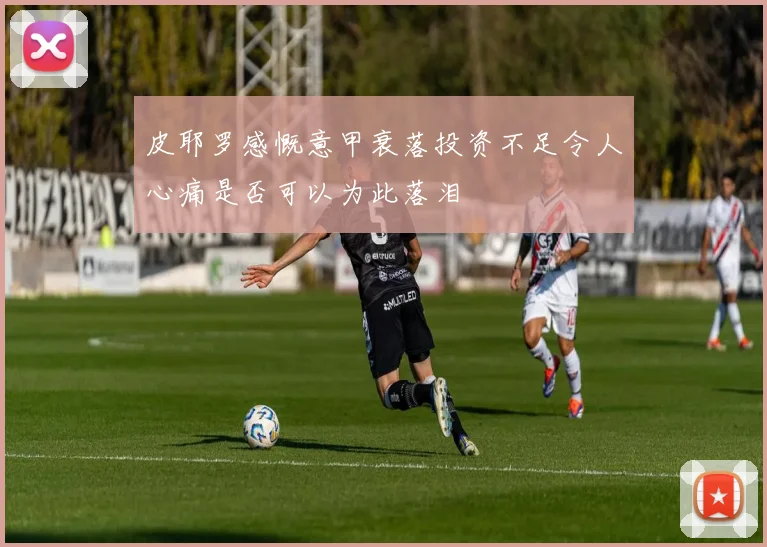 皮耶罗感慨意甲衰落投资不足令人心痛是否可以为此落泪