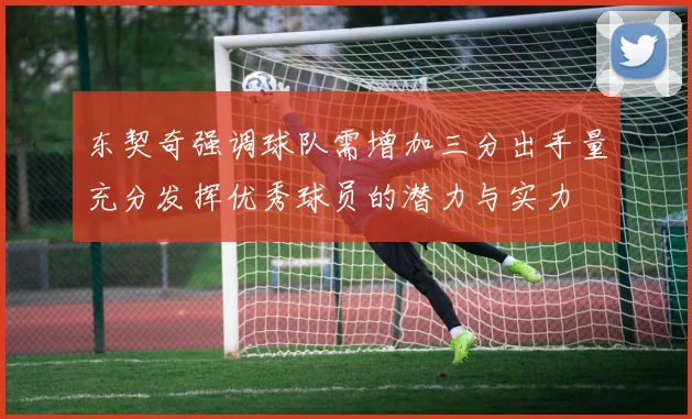 东契奇强调球队需增加三分出手量充分发挥优秀球员的潜力与实力