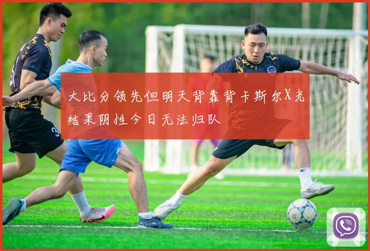 大比分领先但明天背靠背卡斯尔X光结果阴性今日无法归队