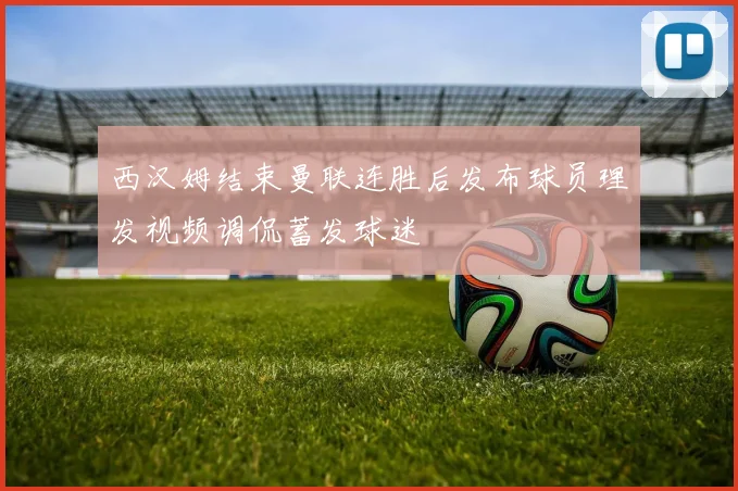 西汉姆结束曼联连胜后发布球员理发视频调侃蓄发球迷