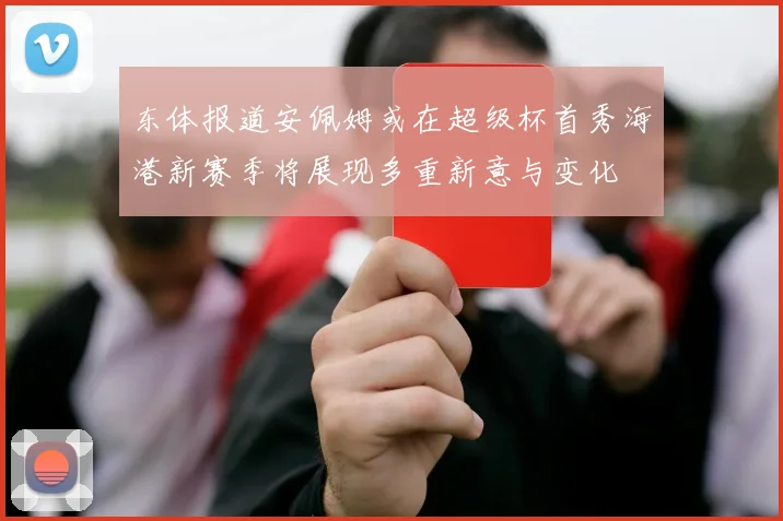 东体报道安佩姆或在超级杯首秀海港新赛季将展现多重新意与变化