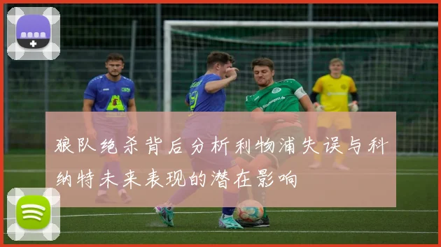 狼队绝杀背后分析利物浦失误与科纳特未来表现的潜在影响