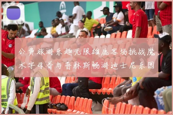 公费旅游乐趣无限雄鹿客场挑战魔术字母哥与普林斯畅游迪士尼乐园