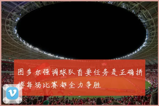 图多尔强调球队首要任务是正确拼搏每场比赛都全力争胜